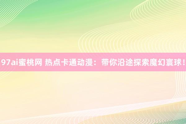 97ai蜜桃网 热点卡通动漫：带你沿途探索魔幻寰球！