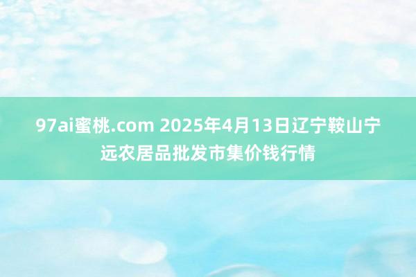 97ai蜜桃.com 2025年4月13日辽宁鞍山宁远农居品批发市集价钱行情