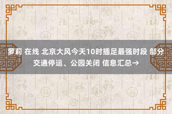 萝莉 在线 北京大风今天10时插足最强时段 部分交通停运、公园关闭 信息汇总→