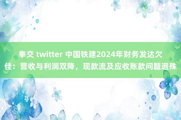拳交 twitter 中国铁建2024年财务发达欠佳：营收与利润双降，现款流及应收账款问题迥殊