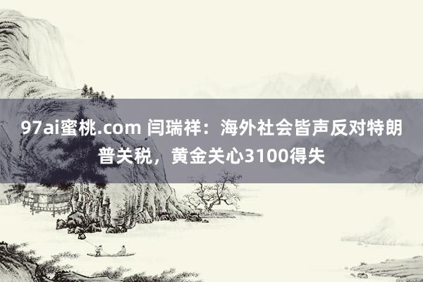 97ai蜜桃.com 闫瑞祥：海外社会皆声反对特朗普关税，黄金关心3100得失