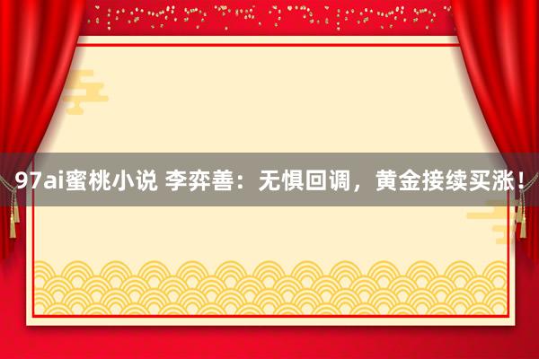 97ai蜜桃小说 李弈善：无惧回调，黄金接续买涨！