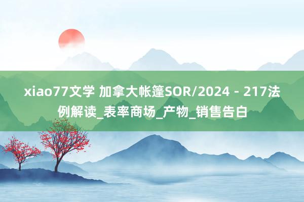 xiao77文学 加拿大帐篷SOR/2024 - 217法例解读_表率商场_产物_销售告白