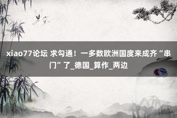 xiao77论坛 求勾通！一多数欧洲国度来成齐“串门”了_德国_算作_两边