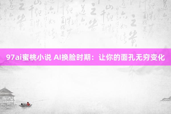 97ai蜜桃小说 AI换脸时期：让你的面孔无穷变化