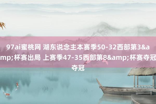 97ai蜜桃网 湖东说念主本赛季50-32西部第3&杯赛出局 上赛季47-35西部第8&杯赛夺冠