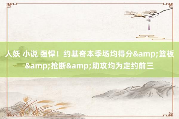 人妖 小说 强悍！约基奇本季场均得分&篮板&抢断&助攻均为定约前三