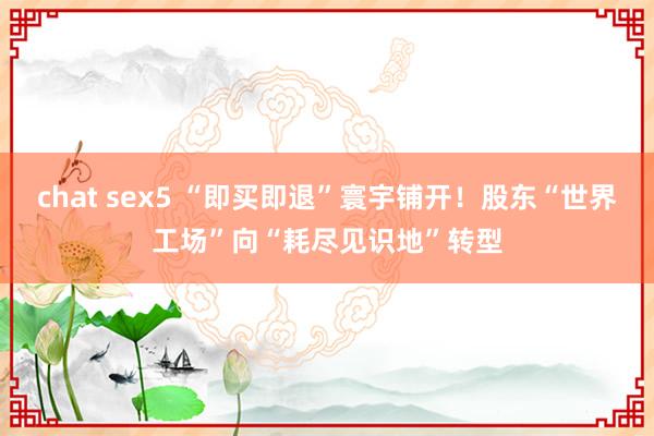 chat sex5 “即买即退”寰宇铺开！股东“世界工场”向“耗尽见识地”转型