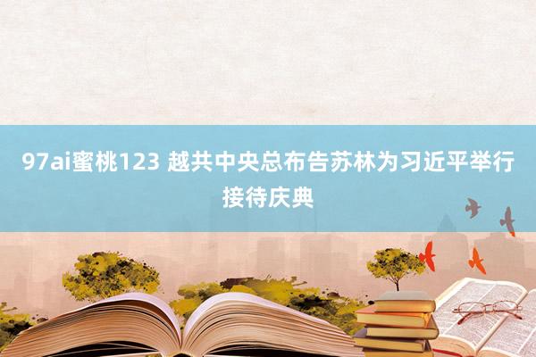 97ai蜜桃123 越共中央总布告苏林为习近平举行接待庆典