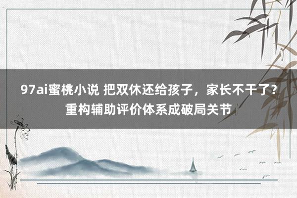 97ai蜜桃小说 把双休还给孩子，家长不干了？重构辅助评价体系成破局关节