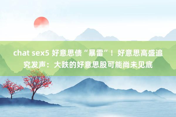chat sex5 好意思债“暴雷”！好意思高盛追究发声：大跌的好意思股可能尚未见底