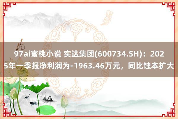 97ai蜜桃小说 实达集团(600734.SH)：2025年一季报净利润为-1963.46万元，同比蚀本扩大