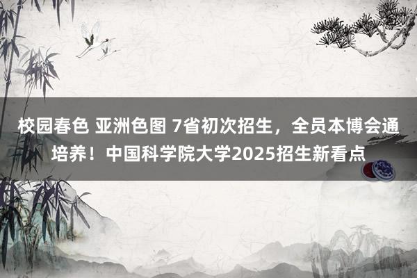 校园春色 亚洲色图 7省初次招生，全员本博会通培养！中国科学院大学2025招生新看点