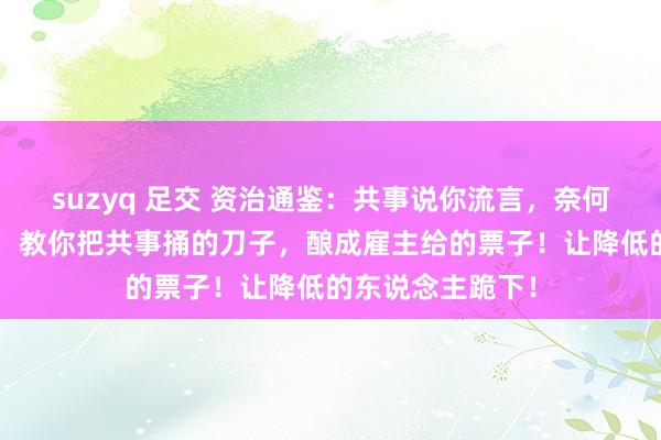 suzyq 足交 资治通鉴：共事说你流言，奈何叮嘱？1个故事，教你把共事捅的刀子，酿成雇主给的票子！让降低的东说念主跪下！