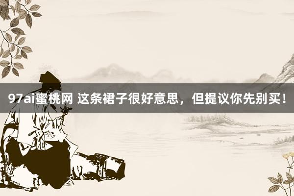 97ai蜜桃网 这条裙子很好意思，但提议你先别买！