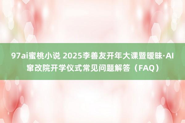 97ai蜜桃小说 2025李善友开年大课暨暧昧·AI窜改院开学仪式常见问题解答（FAQ）