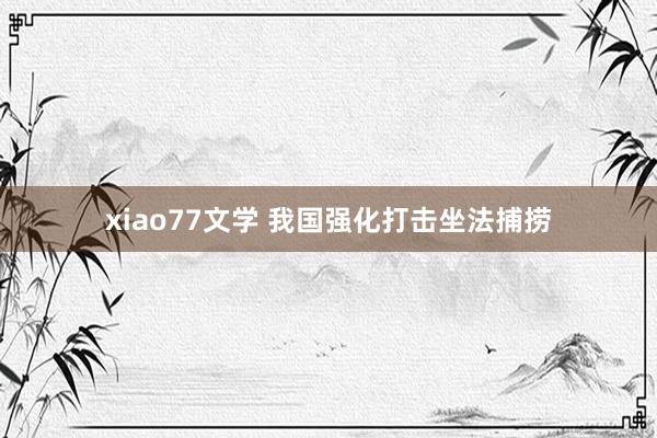 xiao77文学 我国强化打击坐法捕捞