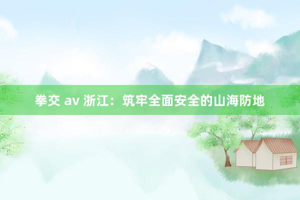 拳交 av 浙江：筑牢全面安全的山海防地