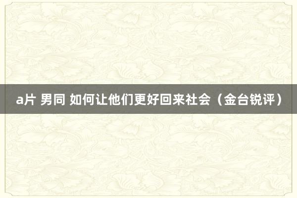 a片 男同 如何让他们更好回来社会（金台锐评）