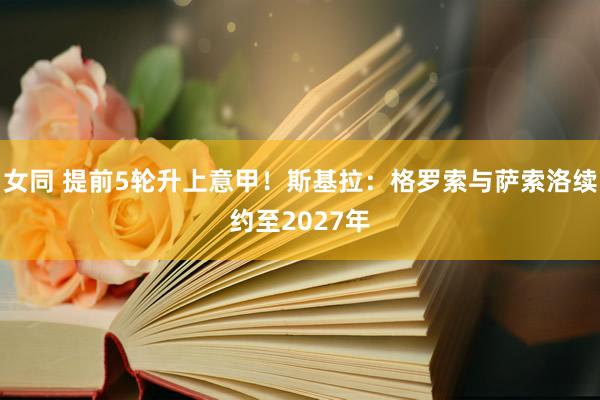 女同 提前5轮升上意甲！斯基拉：格罗索与萨索洛续约至2027年