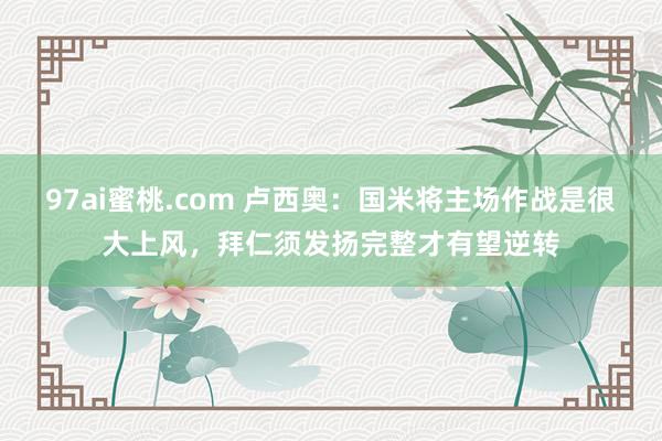 97ai蜜桃.com 卢西奥：国米将主场作战是很大上风，拜仁须发扬完整才有望逆转