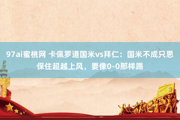 97ai蜜桃网 卡佩罗道国米vs拜仁：国米不成只思保住超越上风，要像0-0那样踢
