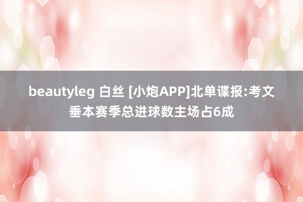 beautyleg 白丝 [小炮APP]北单谍报:考文垂本赛季总进球数主场占6成