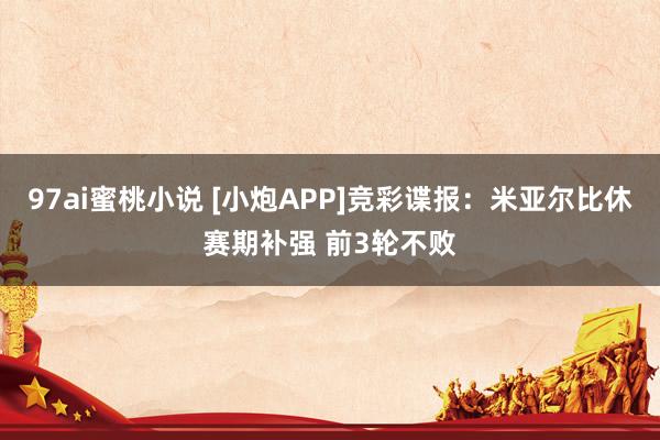 97ai蜜桃小说 [小炮APP]竞彩谍报：米亚尔比休赛期补强 前3轮不败