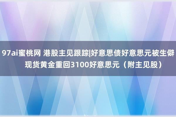 97ai蜜桃网 港股主见跟踪|好意思债好意思元被生僻     现货黄金重回3100好意思元（附主见股）
