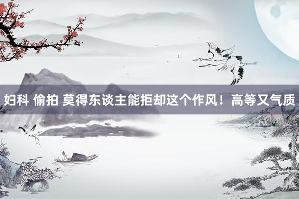 妇科 偷拍 莫得东谈主能拒却这个作风！高等又气质
