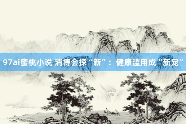 97ai蜜桃小说 消博会探“新”：健康滥用成“新宠”