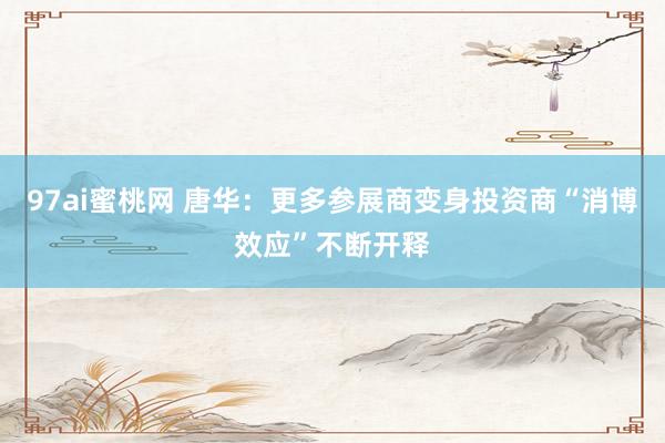 97ai蜜桃网 唐华：更多参展商变身投资商“消博效应”不断开释