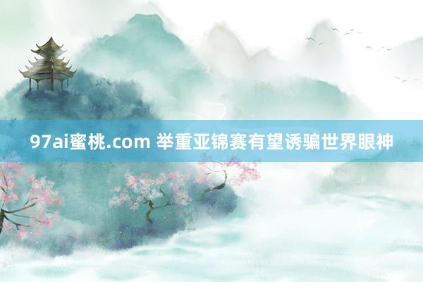 97ai蜜桃.com 举重亚锦赛有望诱骗世界眼神