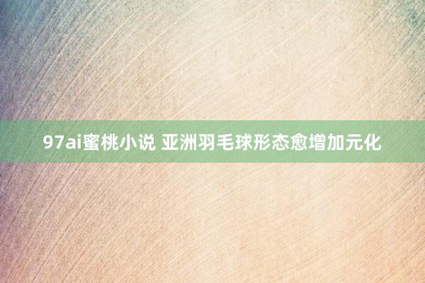97ai蜜桃小说 亚洲羽毛球形态愈增加元化