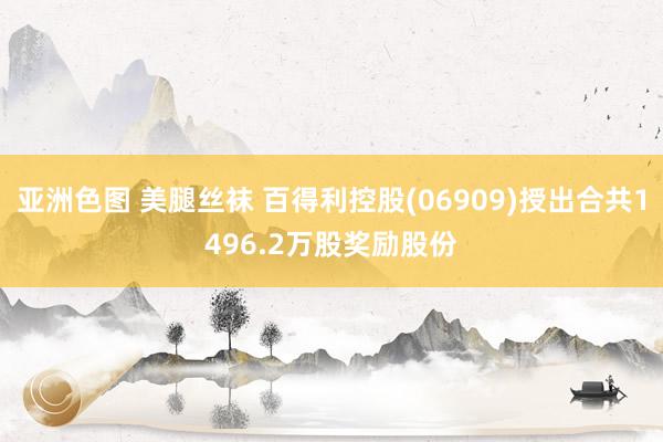 亚洲色图 美腿丝袜 百得利控股(06909)授出合共1496.2万股奖励股份