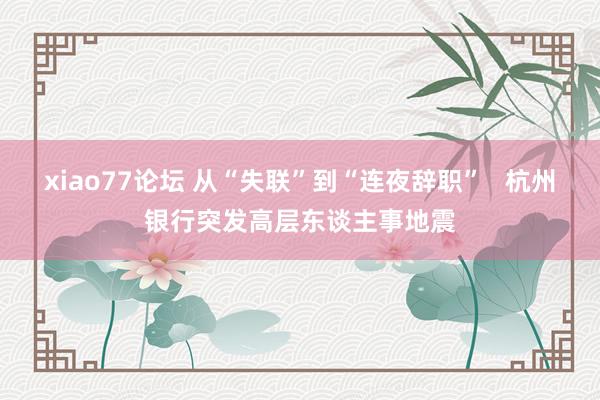 xiao77论坛 从“失联”到“连夜辞职”   杭州银行突发高层东谈主事地震