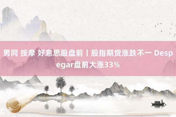 男同 按摩 好意思股盘前丨股指期货涨跌不一 Despegar盘前大涨33%