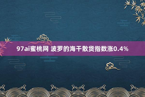 97ai蜜桃网 波罗的海干散货指数涨0.4%