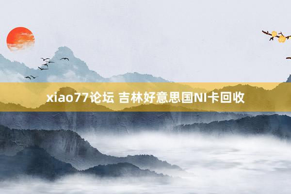 xiao77论坛 吉林好意思国NI卡回收