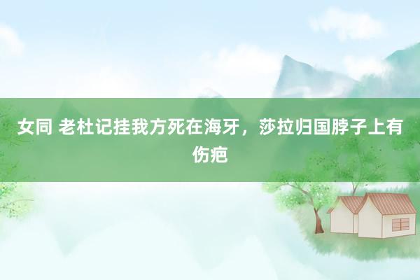 女同 老杜记挂我方死在海牙，莎拉归国脖子上有伤疤