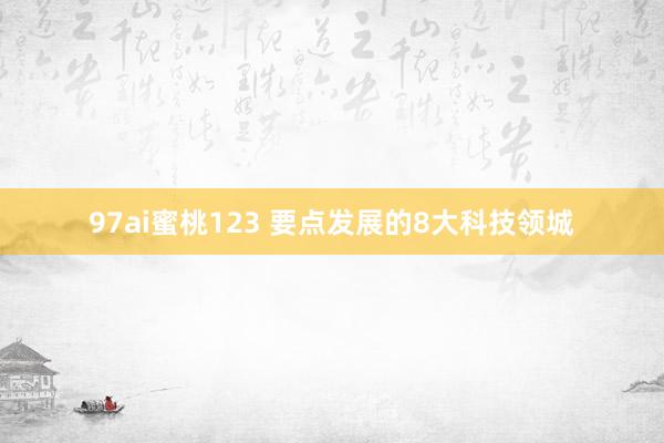 97ai蜜桃123 要点发展的8大科技领城