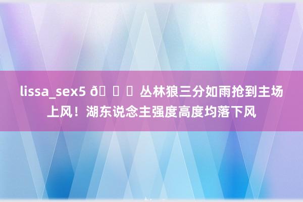 lissa_sex5 🌊丛林狼三分如雨抢到主场上风！湖东说念主强度高度均落下风