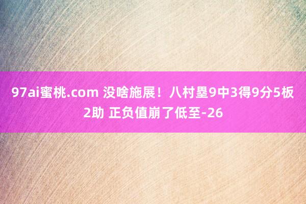 97ai蜜桃.com 没啥施展！八村塁9中3得9分5板2助 正负值崩了低至-26