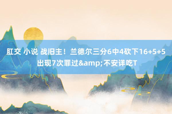 肛交 小说 战旧主！兰德尔三分6中4砍下16+5+5 出现7次罪过&不安详吃T