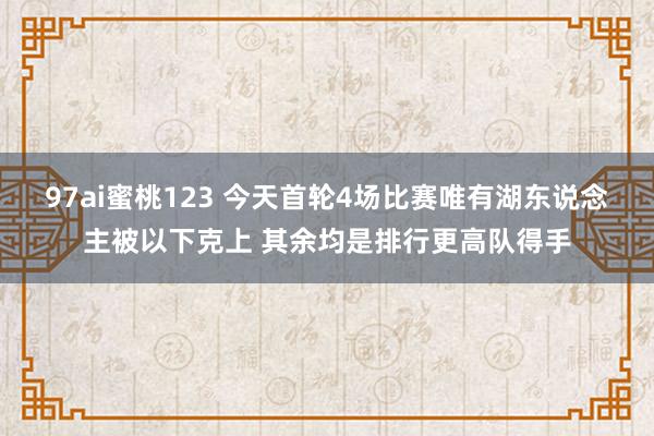 97ai蜜桃123 今天首轮4场比赛唯有湖东说念主被以下克上 其余均是排行更高队得手