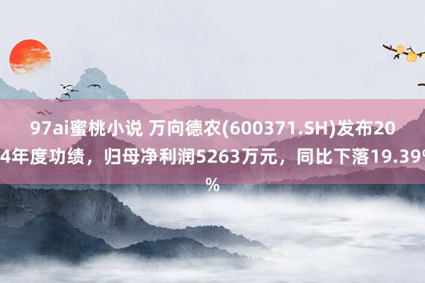97ai蜜桃小说 万向德农(600371.SH)发布2024年度功绩，归母净利润5263万元，同比下落19.39%