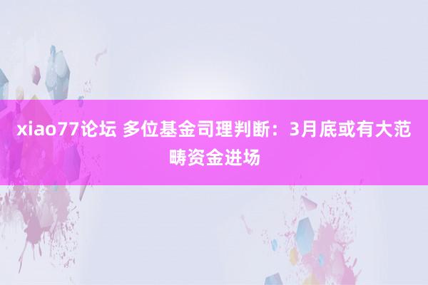 xiao77论坛 多位基金司理判断：3月底或有大范畴资金进场