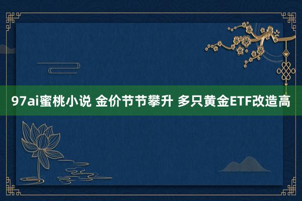 97ai蜜桃小说 金价节节攀升 多只黄金ETF改造高