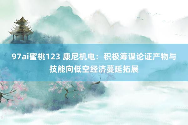 97ai蜜桃123 康尼机电：积极筹谋论证产物与技能向低空经济蔓延拓展