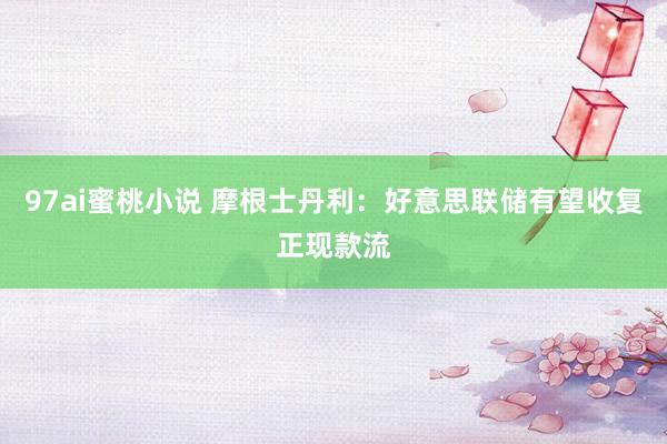 97ai蜜桃小说 摩根士丹利：好意思联储有望收复正现款流